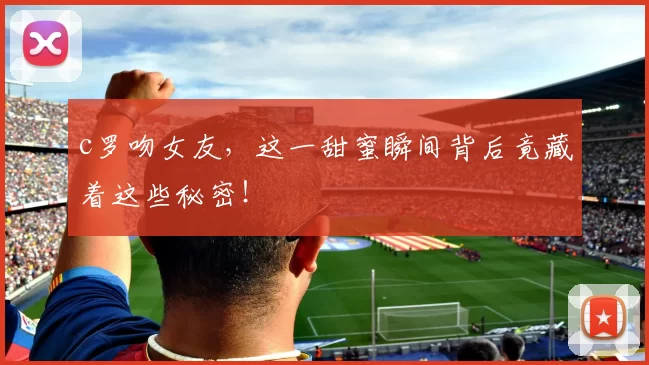 c罗吻女友,这一甜蜜瞬间背后竟藏着这些秘密!