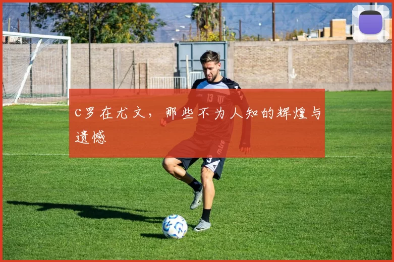 c罗在尤文，那些不为人知的辉煌与遗憾