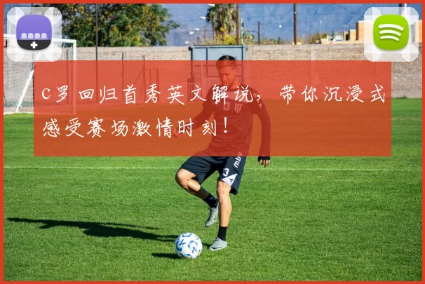 c罗回归首秀英文解说，带你沉浸式感受赛场激情时刻！